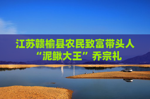 江苏赣榆县农民致富带头人“泥鳅大王”乔宗礼