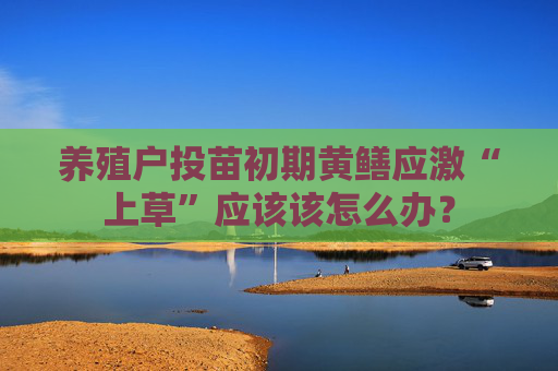 养殖户投苗初期黄鳝应激“上草”应该该怎么办？