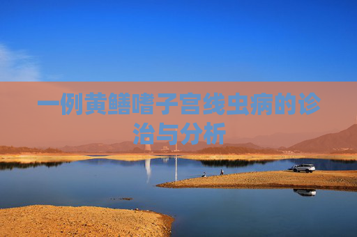 一例黄鳝嗜子宫线虫病的诊治与分析