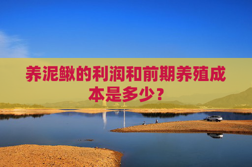 养泥鳅的利润和前期养殖成本是多少？