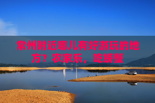 常州附近哪儿有好游玩的地方?农家乐,吃螃蟹 常州附近哪儿有好游玩的地方?农家乐,吃螃蟹
