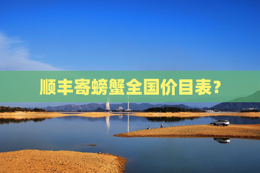 顺丰寄螃蟹全国价目表？