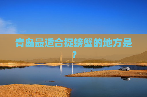 青岛最适合捉螃蟹的地方是？