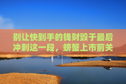 别让快到手的钱财毁于最后冲刺这一段，螃蟹上市前关键管控预警