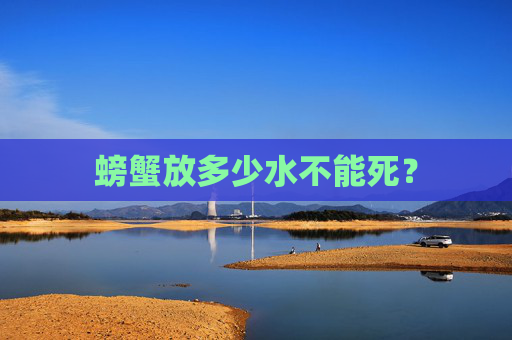 螃蟹放多少水不能死？