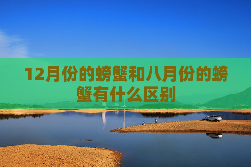 12月份的螃蟹和八月份的螃蟹有什么区别 12月份的螃蟹和八月份的螃蟹有什么区别