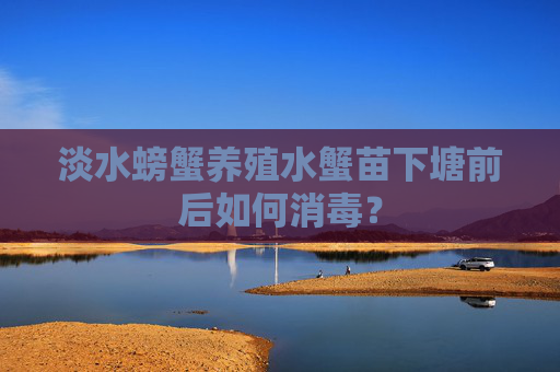 淡水螃蟹养殖水蟹苗下塘前后如何消毒?