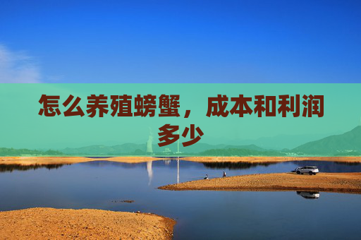 怎么养殖螃蟹，成本和利润多少