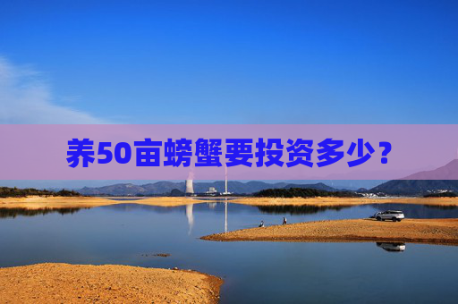 养50亩螃蟹要投资多少？