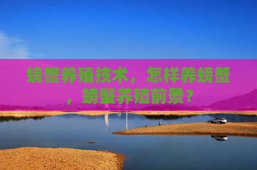 螃蟹养殖技术，怎样养螃蟹，螃蟹养殖前景？
