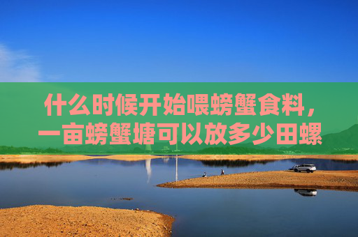 什么时候开始喂螃蟹食料，一亩螃蟹塘可以放多少田螺？