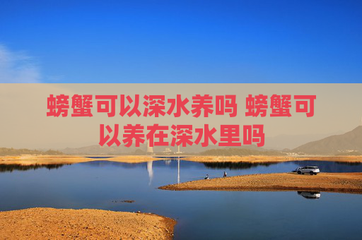 螃蟹可以深水养吗 螃蟹可以养在深水里吗 螃蟹可以深水养吗 螃蟹可以养在深水里吗