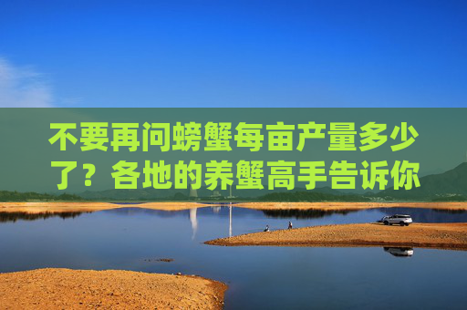 不要再问螃蟹每亩产量多少了？各地的养蟹高手告诉你真实的产量。