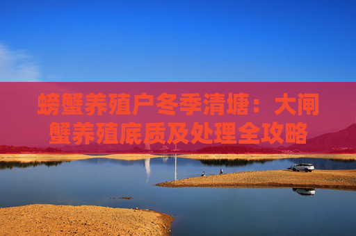 螃蟹养殖户冬季清塘：大闸蟹养殖底质及处理全攻略