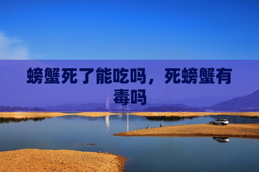 螃蟹死了能吃吗，死螃蟹有毒吗