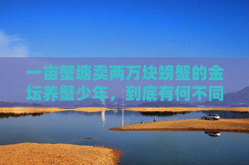 一亩蟹塘卖两万块螃蟹的金坛养蟹少年，到底有何不同呢？