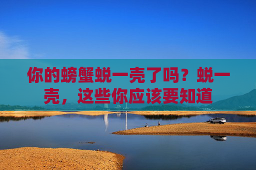 你的螃蟹蜕一壳了吗？蜕一壳，这些你应该要知道