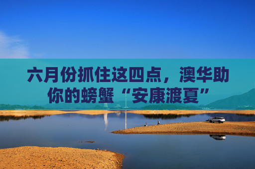 六月份抓住这四点，澳华助你的螃蟹“安康渡夏”