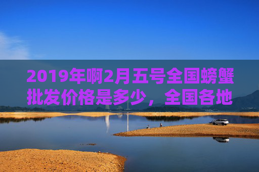 2019年啊2月五号全国螃蟹批发价格是多少，全国各地螃蟹市场。