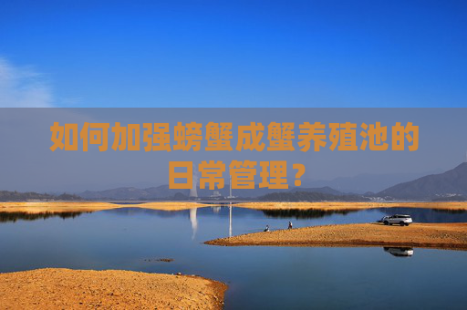 如何加强螃蟹成蟹养殖池的日常管理？