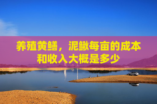养殖黄鳝,泥鳅每亩的成本和收入大概是多少 养殖黄鳝,泥鳅每亩的成本和收入大概是多少