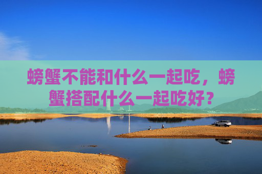 螃蟹不能和什么一起吃，螃蟹搭配什么一起吃好？