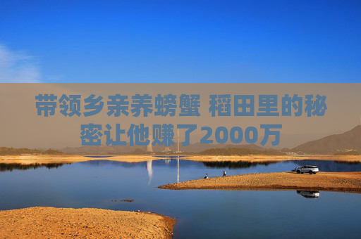 带领乡亲养螃蟹 稻田里的秘密让他赚了2000万