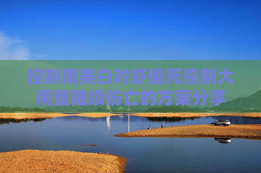 控制南美白对虾偷死控制大闸蟹陆续伤亡的方案分享