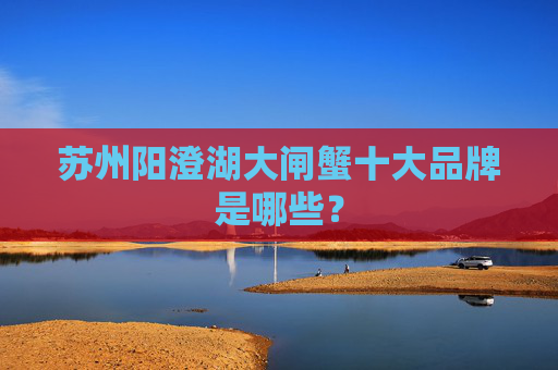 苏州阳澄湖大闸蟹十大品牌是哪些？