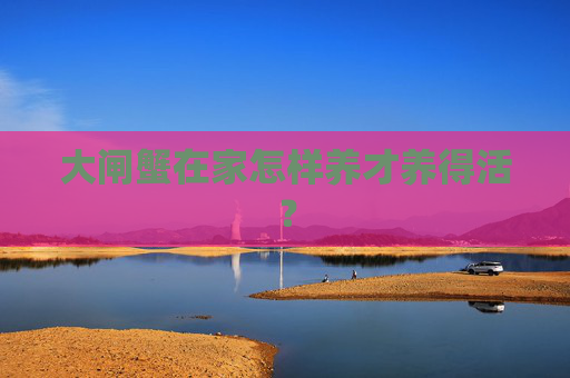 大闸蟹在家怎样养才养得活？