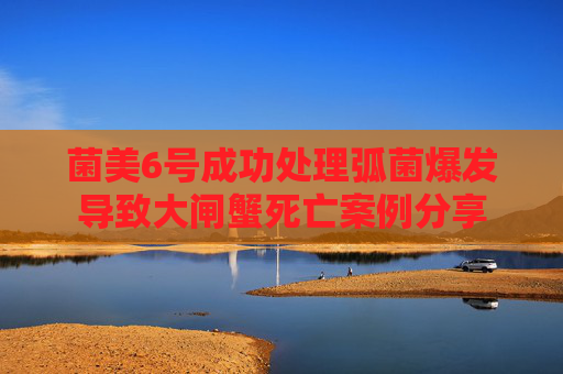 菌美6号成功处理弧菌爆发导致大闸蟹死亡案例分享