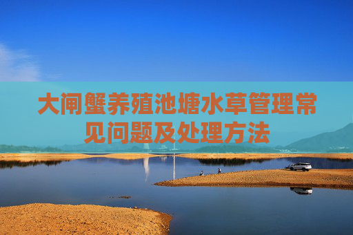 大闸蟹养殖池塘水草管理常见问题及处理方法