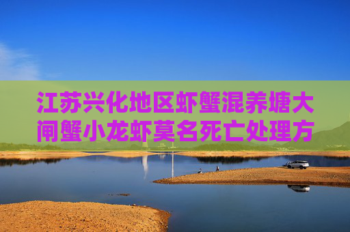 江苏兴化地区虾蟹混养塘大闸蟹小龙虾莫名死亡处理方案