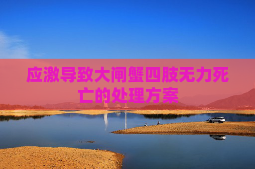 应激导致大闸蟹四肢无力死亡的处理方案 应激导致大闸蟹四肢无力死亡的处理方案
