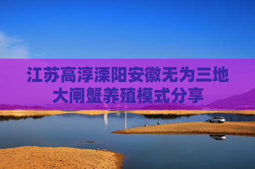 江苏高淳溧阳安徽无为三地大闸蟹养殖模式分享