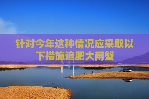 针对今年这种情况应采取以下措施追肥大闸蟹