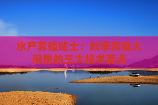 水产养殖贴士：秋季养殖大闸蟹的三大技术要点