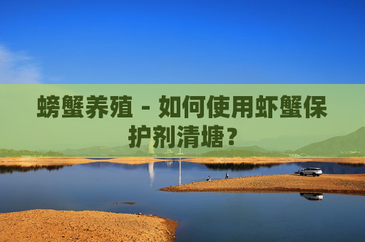 螃蟹养殖－如何使用虾蟹保护剂清塘？