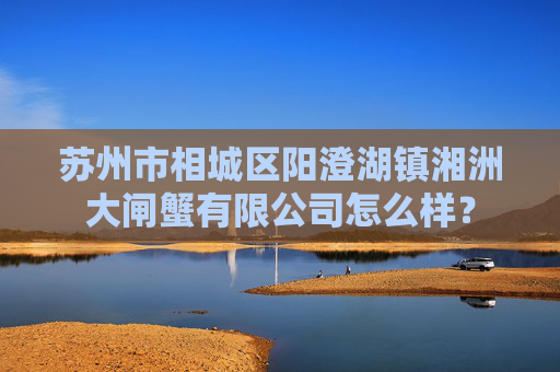 苏州市相城区阳澄湖镇湘洲大闸蟹有限公司怎么样？