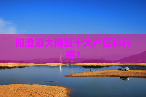 阳澄湖大闸蟹十大产区排行榜？