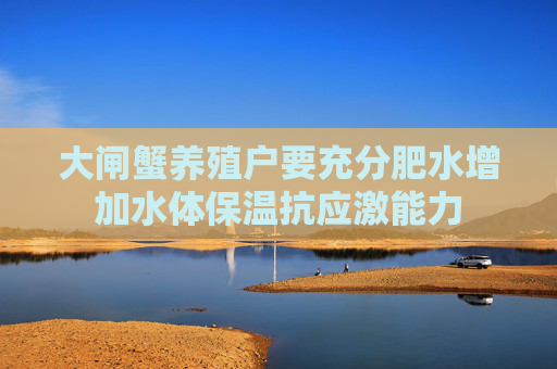 大闸蟹养殖户要充分肥水增加水体保温抗应激能力