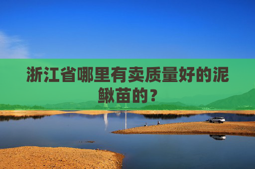 浙江省哪里有卖质量好的泥鳅苗的？