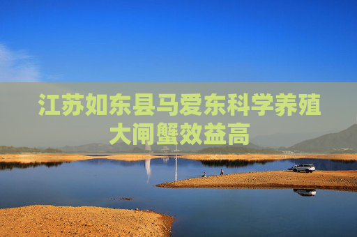 江苏如东县马爱东科学养殖大闸蟹效益高