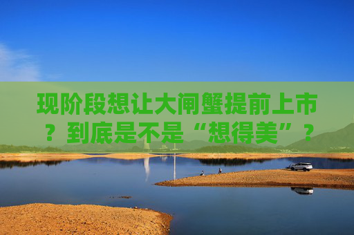 现阶段想让大闸蟹提前上市？到底是不是“想得美”？