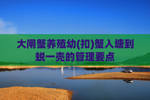 大闸蟹养殖幼(扣)蟹入塘到蜕一壳的管理要点