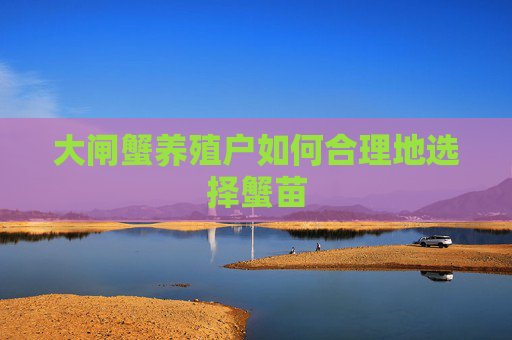 大闸蟹养殖户如何合理地选择蟹苗