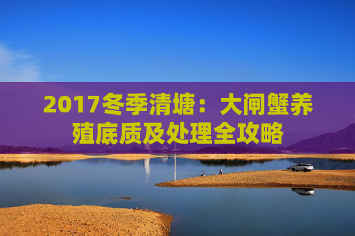 2017冬季清塘：大闸蟹养殖底质及处理全攻略