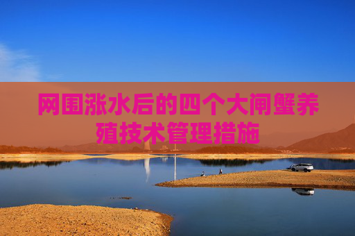 网围涨水后的四个大闸蟹养殖技术管理措施