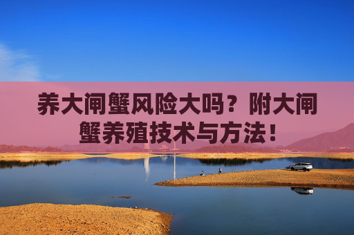 养大闸蟹风险大吗？附大闸蟹养殖技术与方法！