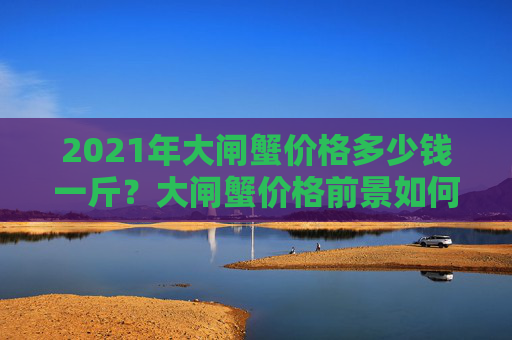 2021年大闸蟹价格多少钱一斤？大闸蟹价格前景如何？